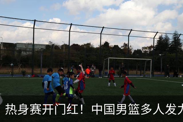 热身赛开门红！中国男篮多人发力逆转塞尔维亚FMP 王俊杰三双闪耀长沙