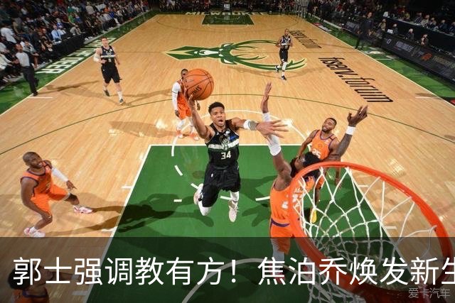 郭士强调教有方！焦泊乔焕发新生，徐昕篮下称王，杜锋用人存疑